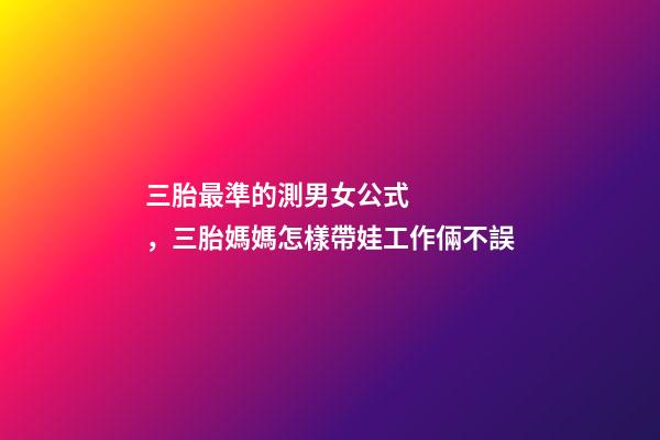 三胎最準的測男女公式，三胎媽媽怎樣帶娃工作倆不誤-第1張-觀點-玄機派